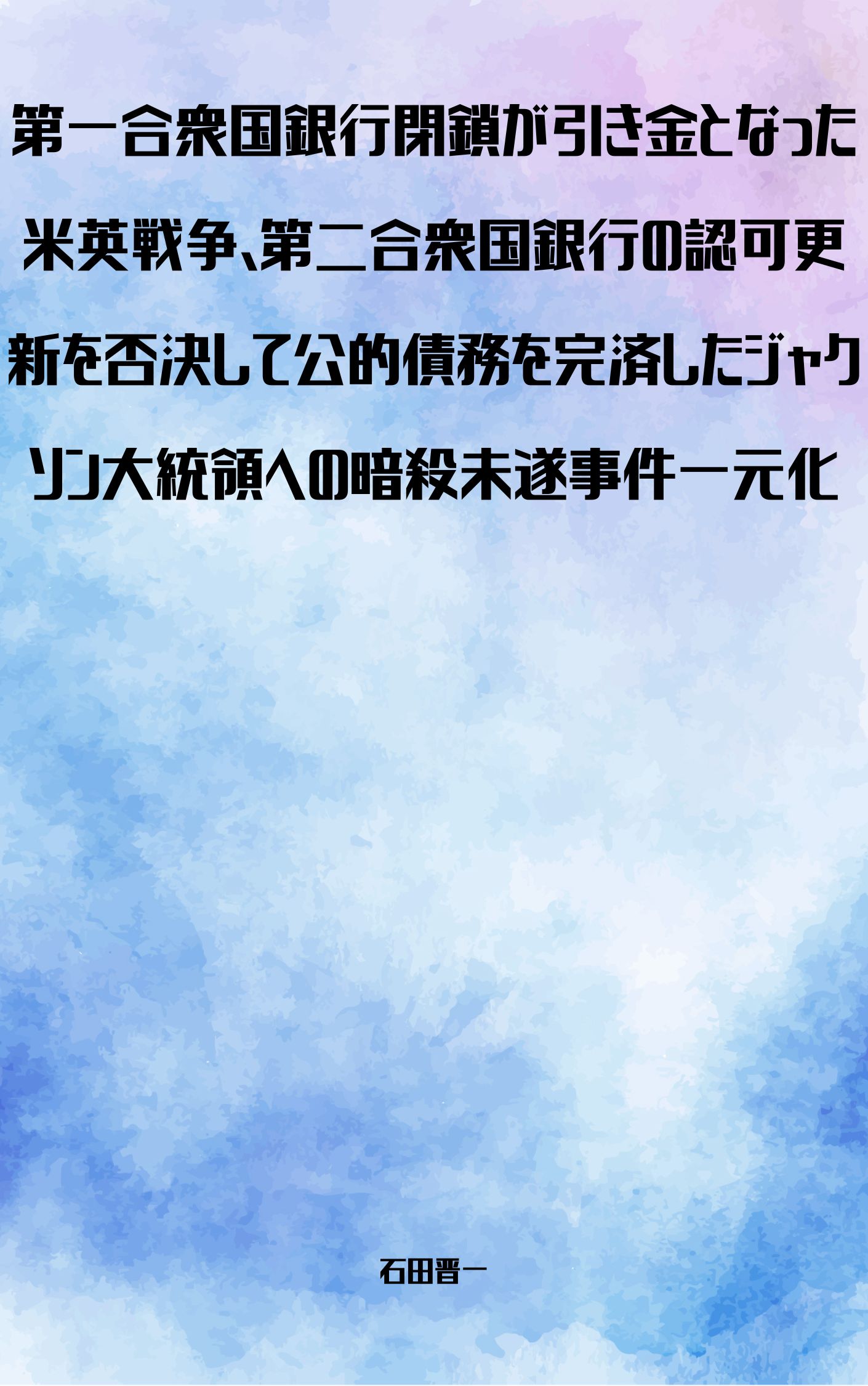 第一合衆国銀行閉鎖が引き金となった米英戦争、第二合衆国銀行の認可更新を否決して公的債務を完済したジャクソン大統領への暗殺未遂事件一元化